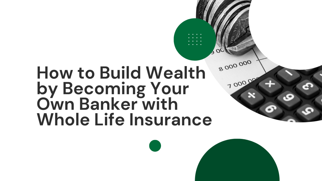 How to Build Wealth by Becoming Your Own Banker with Whole Life Insurance